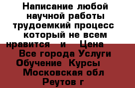 Написание любой научной работы трудоемкий процесс, который не всем нравится...и  › Цена ­ 550 - Все города Услуги » Обучение. Курсы   . Московская обл.,Реутов г.